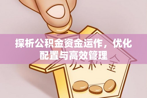 黄冈探析公积金资金运作，优化配置与高效管理