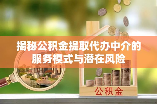 黄冈揭秘公积金提取代办中介的服务模式与潜在风险