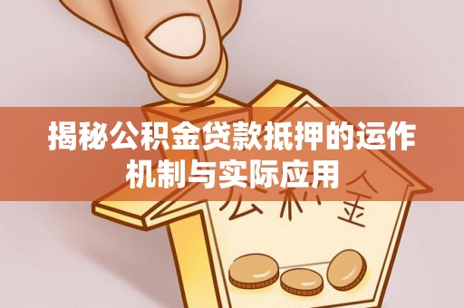 黄冈揭秘公积金贷款抵押的运作机制与实际应用