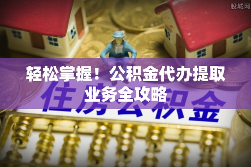 黄冈轻松掌握！公积金代办提取业务全攻略