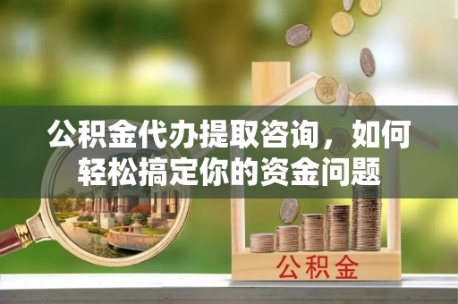 黄冈公积金代办提取咨询，如何轻松搞定你的资金问题