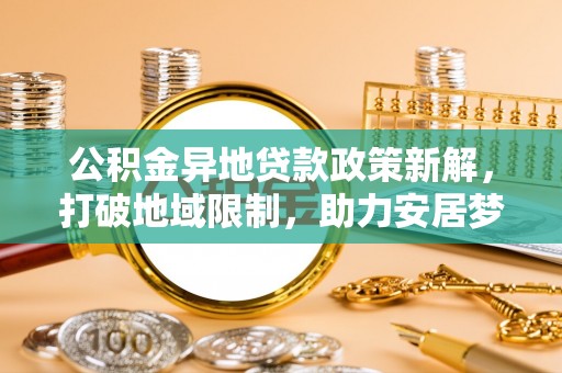 黄冈公积金异地贷款政策新解，打破地域限制，助力安居梦想