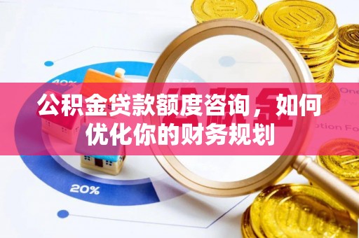 黄冈公积金贷款额度咨询，如何优化你的财务规划