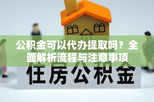黄冈公积金可以代办提取吗？全面解析流程与注意事项