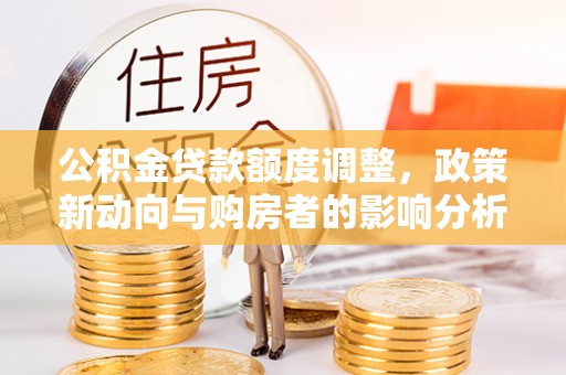 黄冈公积金贷款额度调整，政策新动向与购房者的影响分析