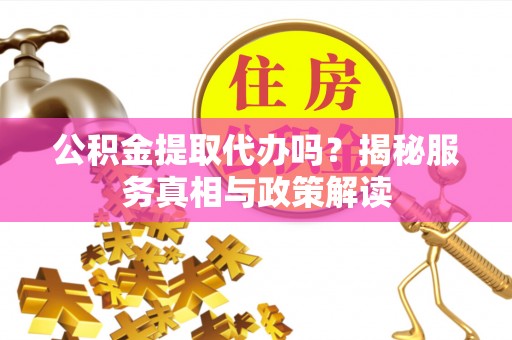 黄冈公积金提取代办吗？揭秘服务真相与政策解读