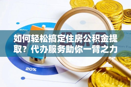 黄冈如何轻松搞定住房公积金提取？代办服务助你一臂之力