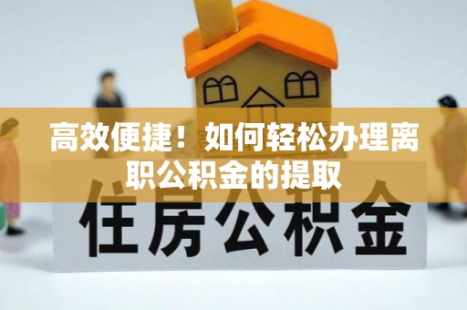 黄冈高效便捷！如何轻松办理离职公积金的提取