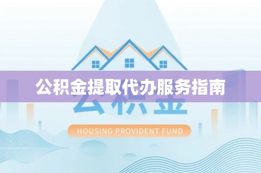 黄冈公积金提取代办服务指南