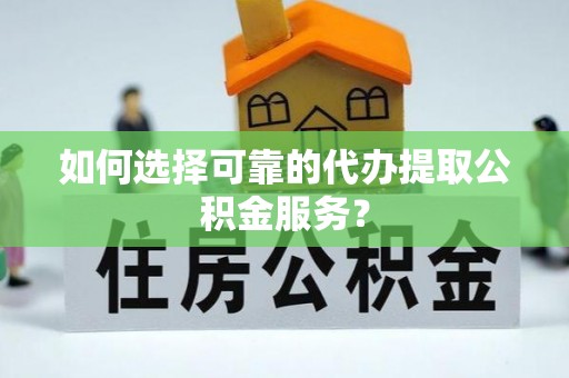 黄冈如何选择可靠的代办提取公积金服务？