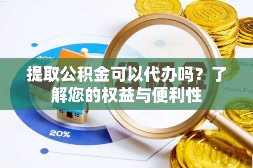 黄冈提取公积金可以代办吗？了解您的权益与便利性