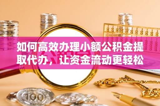 黄冈如何高效办理小额公积金提取代办，让资金流动更轻松