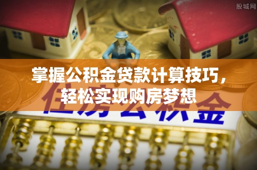 黄冈掌握公积金贷款计算技巧，轻松实现购房梦想