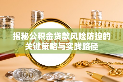黄冈揭秘公积金贷款风险防控的关键策略与实践路径