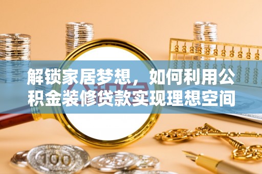 黄冈解锁家居梦想，如何利用公积金装修贷款实现理想空间
