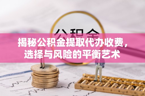 黄冈揭秘公积金提取代办收费，选择与风险的平衡艺术