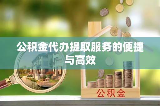 黄冈公积金代办提取服务的便捷与高效