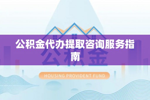 黄冈公积金代办提取咨询服务指南