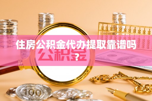 黄冈住房公积金代办提取靠谱吗？