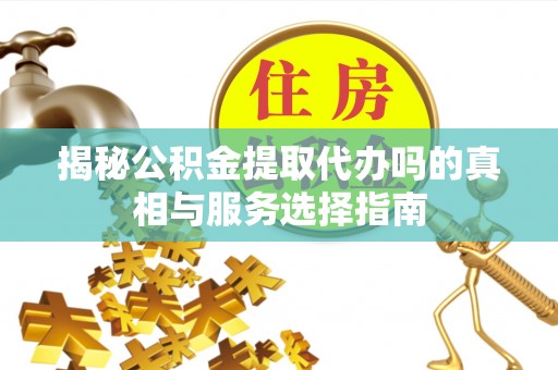 黄冈揭秘公积金提取代办吗的真相与服务选择指南