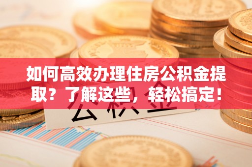 黄冈如何高效办理住房公积金提取？了解这些，轻松搞定！
