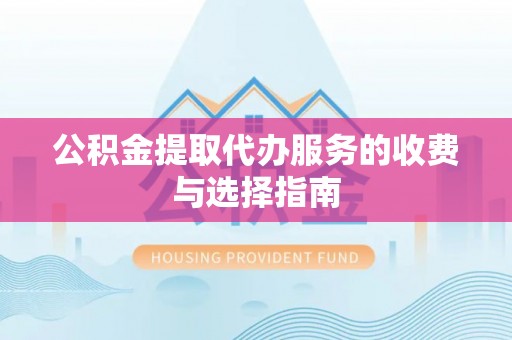 黄冈公积金提取代办服务的收费与选择指南