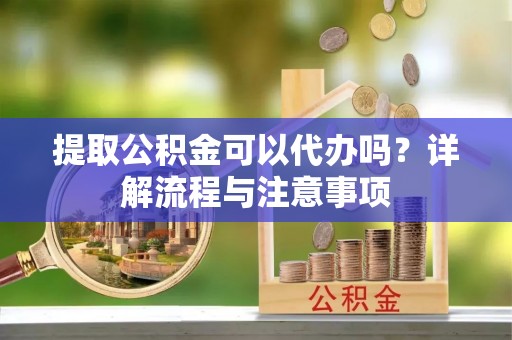 黄冈提取公积金可以代办吗？详解流程与注意事项