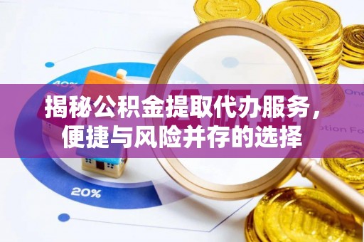 黄冈揭秘公积金提取代办服务，便捷与风险并存的选择