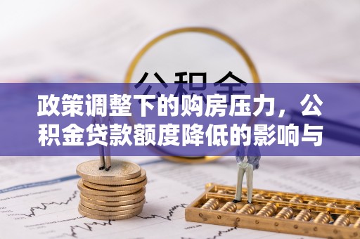 黄冈政策调整下的购房压力，公积金贷款额度降低的影响与应对策略