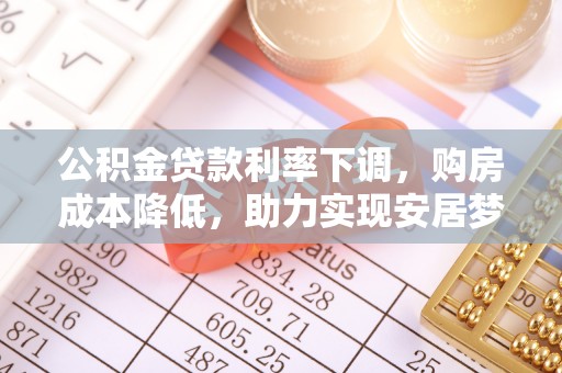 黄冈公积金贷款利率下调，购房成本降低，助力实现安居梦想