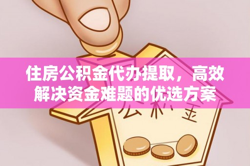 黄冈住房公积金代办提取，高效解决资金难题的优选方案