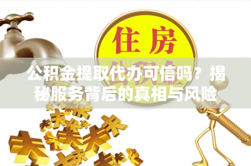 黄冈公积金提取代办可信吗？揭秘服务背后的真相与风险