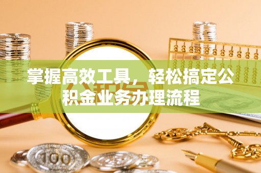 黄冈掌握高效工具，轻松搞定公积金业务办理流程