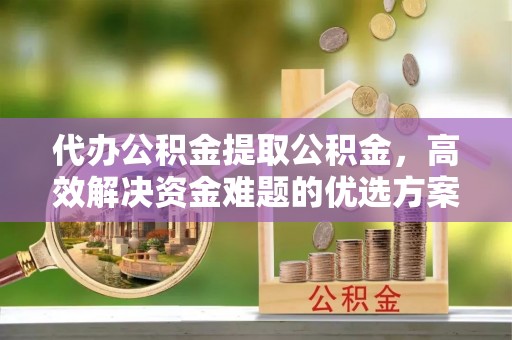 黄冈代办公积金提取公积金，高效解决资金难题的优选方案