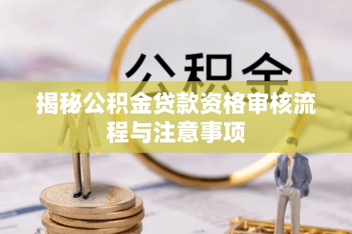 黄冈揭秘公积金贷款资格审核流程与注意事项