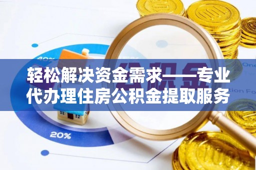 黄冈轻松解决资金需求——专业代办理住房公积金提取服务