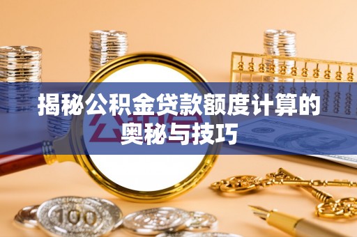 黄冈揭秘公积金贷款额度计算的奥秘与技巧