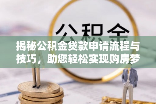 黄冈揭秘公积金贷款申请流程与技巧，助您轻松实现购房梦