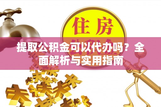 黄冈提取公积金可以代办吗？全面解析与实用指南