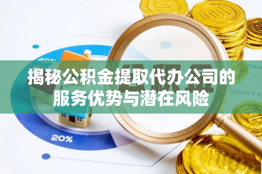 黄冈揭秘公积金提取代办公司的服务优势与潜在风险
