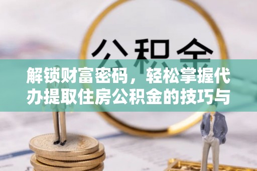 黄冈解锁财富密码，轻松掌握代办提取住房公积金的技巧与策略