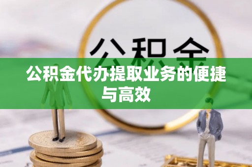 黄冈公积金代办提取业务的便捷与高效