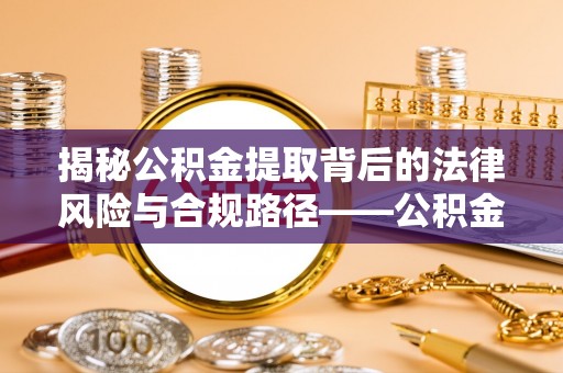 黄冈揭秘公积金提取背后的法律风险与合规路径——公积金代办提取违法不？