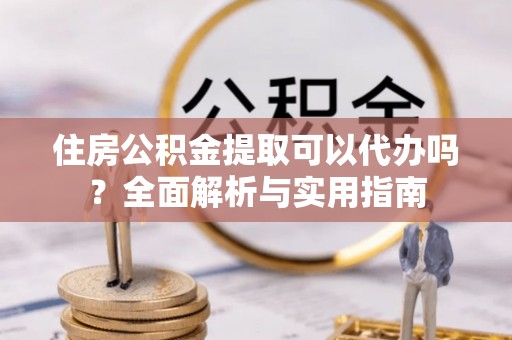 黄冈住房公积金提取可以代办吗？全面解析与实用指南