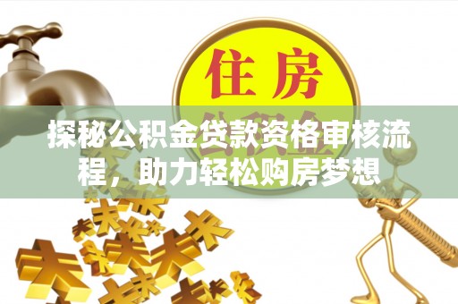 黄冈探秘公积金贷款资格审核流程，助力轻松购房梦想