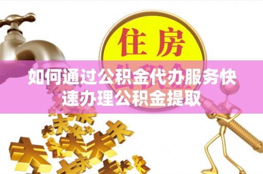 黄冈如何通过公积金代办服务快速办理公积金提取