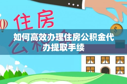 黄冈如何高效办理住房公积金代办提取手续