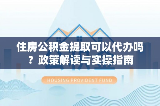 黄冈住房公积金提取可以代办吗？政策解读与实操指南