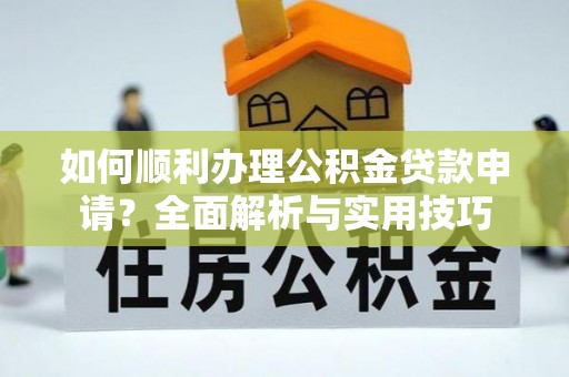 黄冈如何顺利办理公积金贷款申请？全面解析与实用技巧