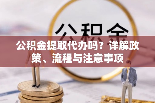 黄冈公积金提取代办吗？详解政策、流程与注意事项